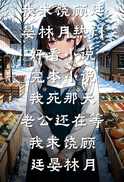 我死那天，老公还在等我求饶顾廷晏林月热门好看小说_完本小说我死那天，老公还在等我求饶顾廷晏林月