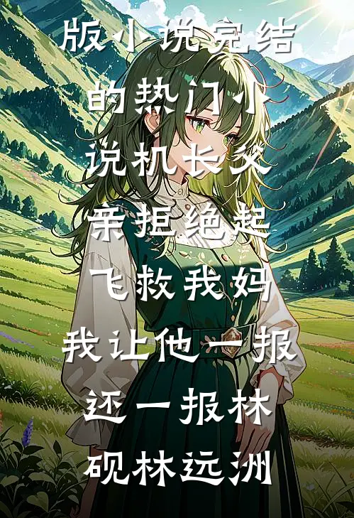 机长父亲拒绝起飞救我妈，我让他一报还一报林砚林远洲完整版小说_完结的热门小说机长父亲拒绝起飞救我妈，我让他一报还一报林砚林远洲