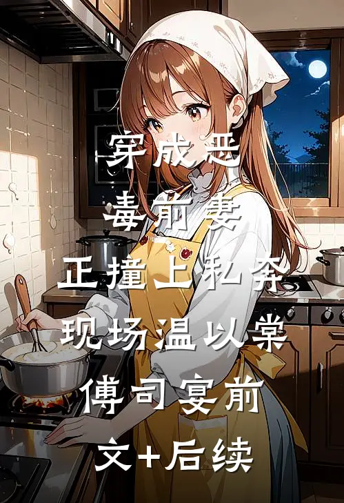 穿成恶毒前妻，正撞上私奔现场温以棠傅司宴前文+后续