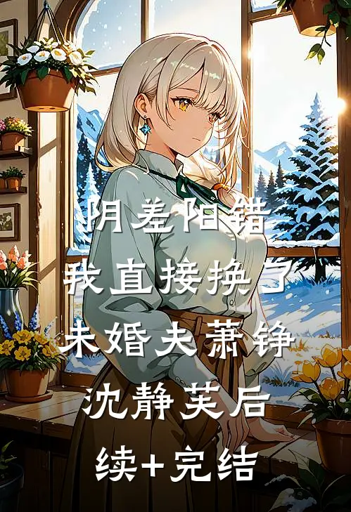 阴差阳错，我直接换了未婚夫萧铮沈静芙后续+完结