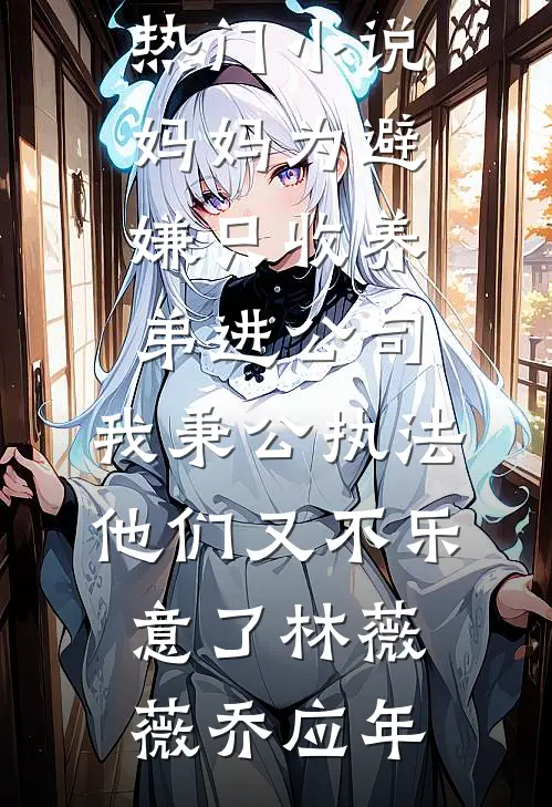 妈妈为避嫌只收养弟进公司，我秉公执法他们又不乐意了林薇薇乔应年免费完本小说_完结的热门小说妈妈为避嫌只收养弟进公司，我秉公执法他们又不乐意了(林薇薇乔应年)