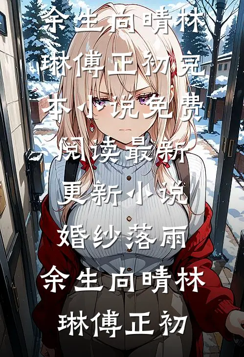 婚纱落雨，余生向晴(林琳傅正初)完本小说免费阅读_最新更新小说婚纱落雨，余生向晴林琳傅正初