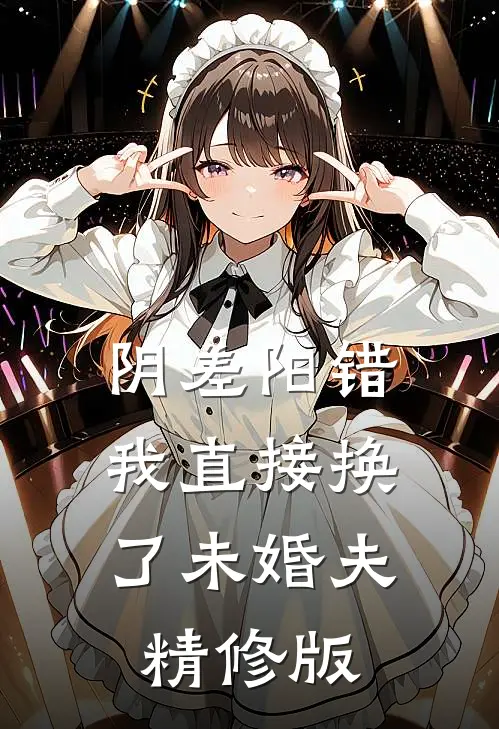 阴差阳错，我直接换了未婚夫精修版