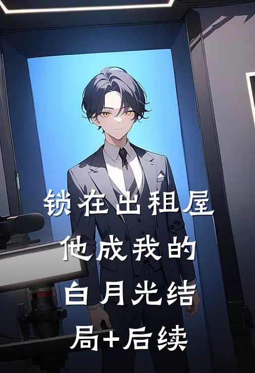 锁在出租屋，他成我的白月光结局+后续