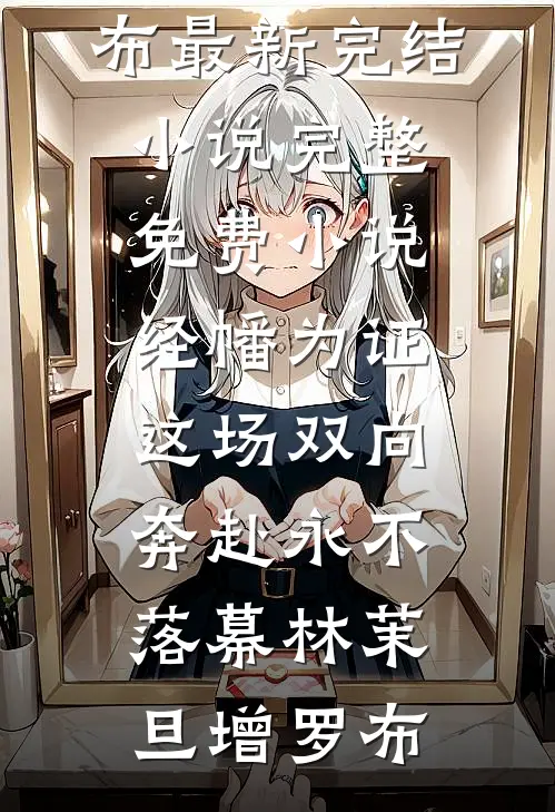 经幡为证，这场双向奔赴永不落幕林茉旦增罗布最新完结小说_完整免费小说经幡为证，这场双向奔赴永不落幕(林茉旦增罗布)
