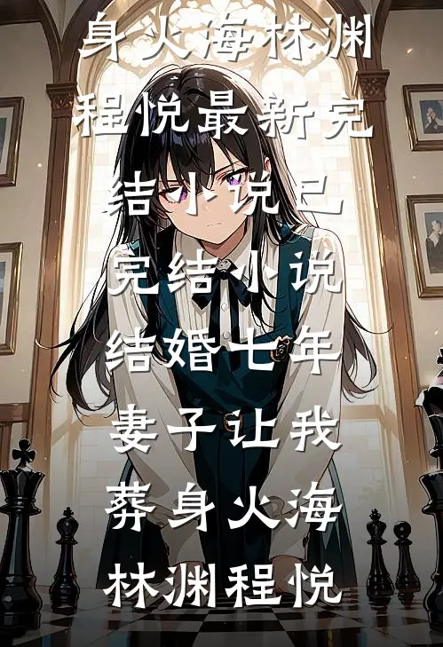 结婚七年，妻子让我葬身火海林渊程悦最新完结小说_已完结小说结婚七年，妻子让我葬身火海林渊程悦