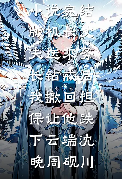 机长丈夫送乘务长钻戒后，我撤回担保让他跌下云端沈晚周砚川完本小说阅读_小说完结版机长丈夫送乘务长钻戒后，我撤回担保让他跌下云端(沈晚周砚川)