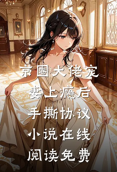 京圈大佬宠妻上瘾后，手撕协议小说在线阅读免费