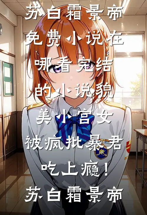貌美小宫女，被疯批暴君吃上瘾！苏白霜景帝免费小说在哪看_完结的小说貌美小宫女，被疯批暴君吃上瘾！(苏白霜景帝)