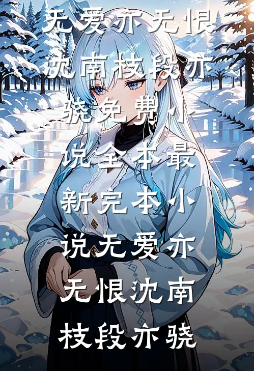 无爱亦无恨沈南枝段亦骁免费小说全本_最新完本小说无爱亦无恨(沈南枝段亦骁)
