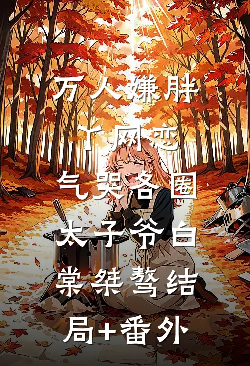 万人嫌胖丫网恋，气哭各圈太子爷白棠桀骜结局+番外