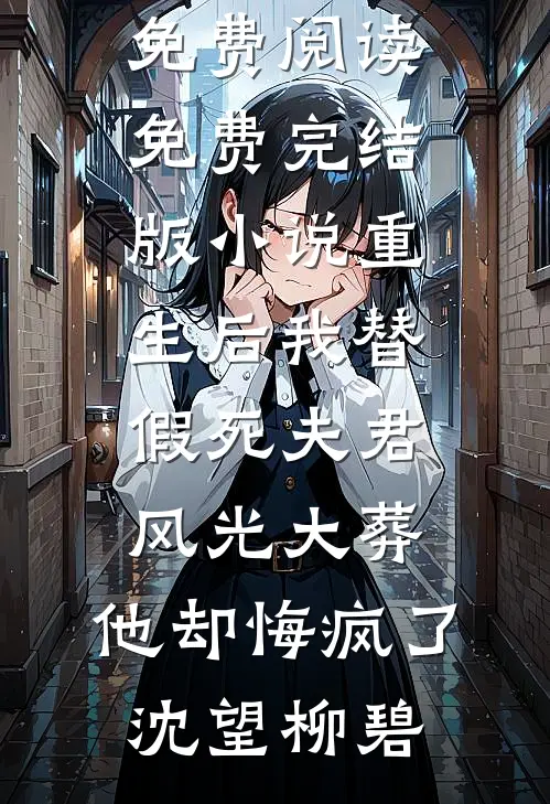 重生后我替假死夫君风光大葬，他却悔疯了沈望柳碧免费阅读_免费完结版小说重生后我替假死夫君风光大葬，他却悔疯了(沈望柳碧)