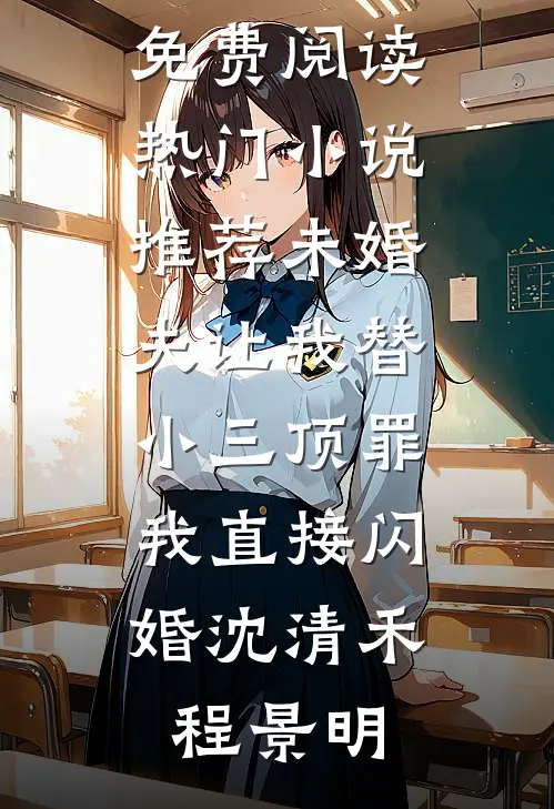 未婚夫让我替小三顶罪，我直接闪婚(沈清禾程景明)免费小说免费阅读_热门小说推荐未婚夫让我替小三顶罪，我直接闪婚(沈清禾程景明)