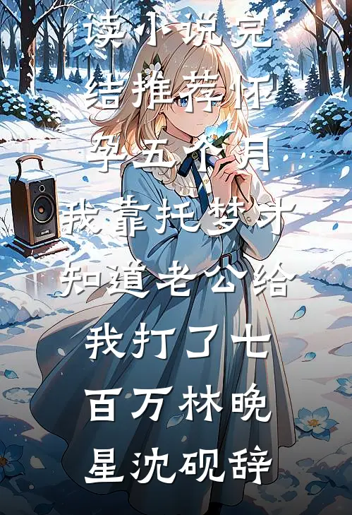 怀孕五个月，我靠托梦才知道老公给我打了七百万林晚星沈砚辞完整版免费全文阅读_小说完结推荐怀孕五个月，我靠托梦才知道老公给我打了七百万林晚星沈砚辞