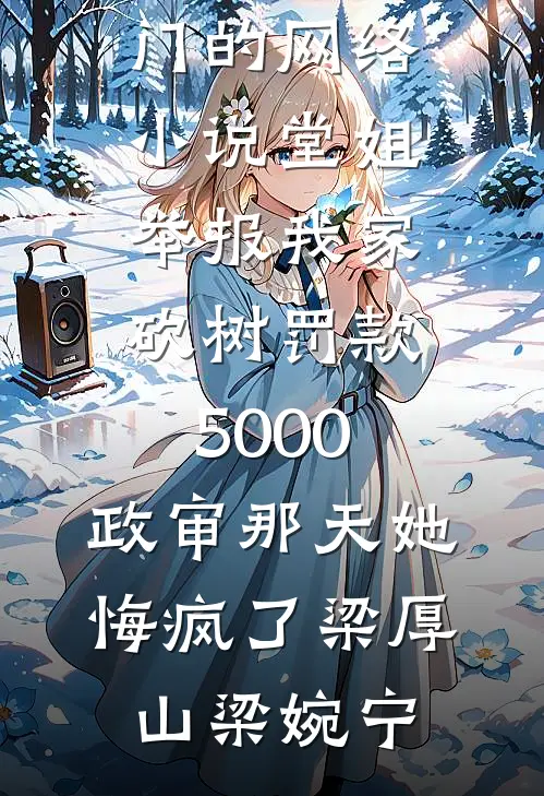 堂姐举报我家砍树罚款5000，政审那天她悔疯了梁厚山梁婉宁小说最新章节_热门的网络小说堂姐举报我家砍树罚款5000，政审那天她悔疯了(梁厚山梁婉宁)