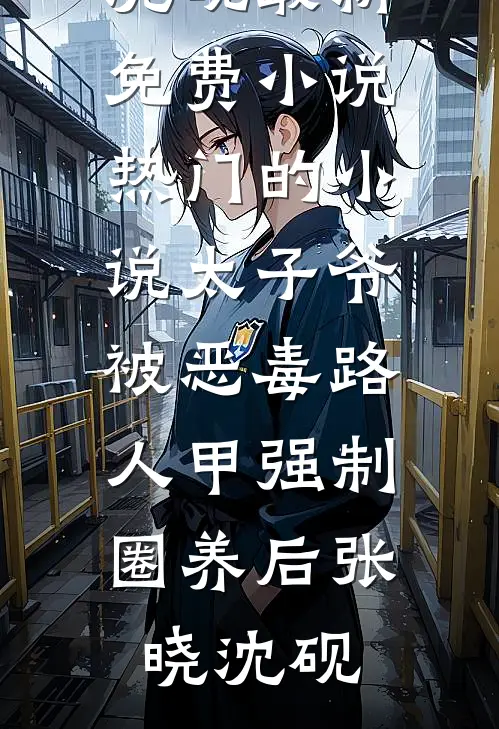 太子爷被恶毒路人甲强制圈养后张晓沈砚最新免费小说_热门的小说太子爷被恶毒路人甲强制圈养后(张晓沈砚)