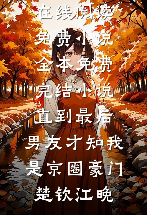 直到最后，男友才知我是京圈豪门(楚钦江晚)在线阅读免费小说_全本免费完结小说直到最后，男友才知我是京圈豪门楚钦江晚