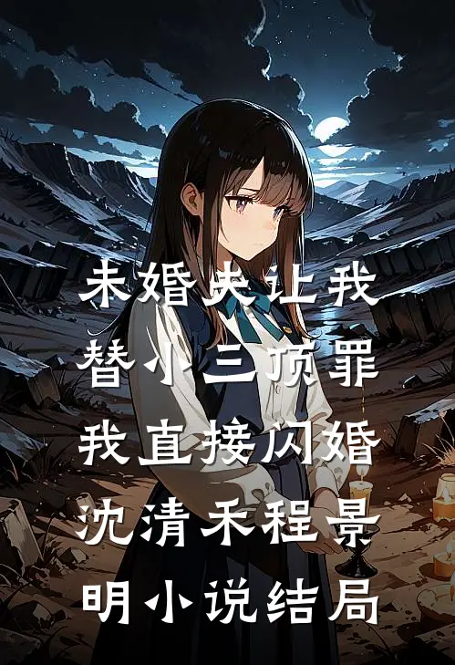 未婚夫让我替小三顶罪，我直接闪婚沈清禾程景明小说结局