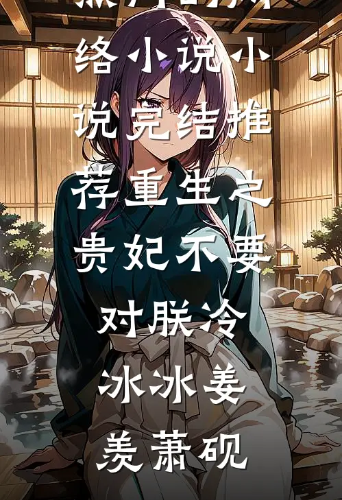 重生之贵妃不要对朕冷冰冰(姜羡萧砚)热门的网络小说_小说完结推荐重生之贵妃不要对朕冷冰冰姜羡萧砚