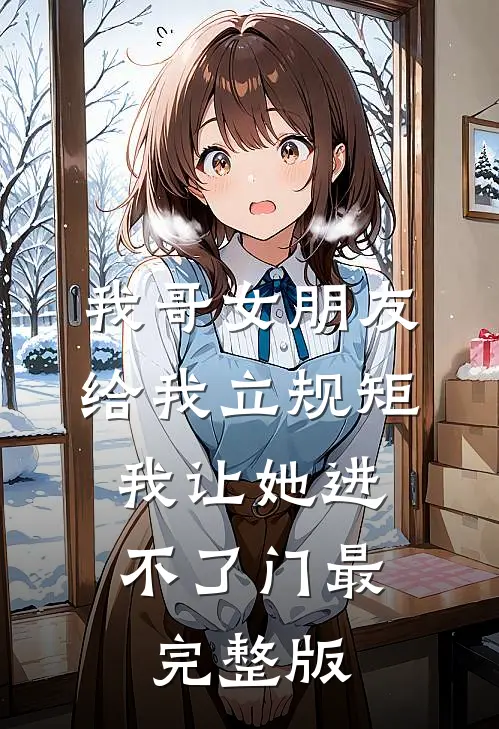 我哥女朋友给我立规矩，我让她进不了门最完整版