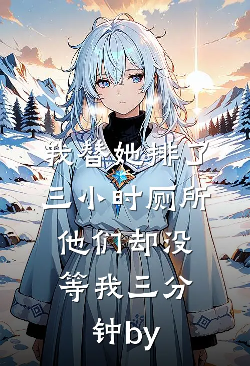 我替她排了三小时厕所，他们却没等我三分钟by