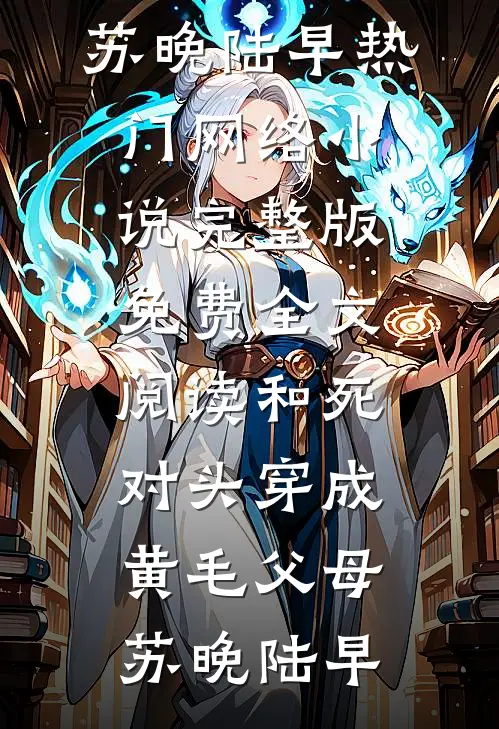 和死对头穿成黄毛父母苏晚陆早热门网络小说_完整版免费全文阅读和死对头穿成黄毛父母(苏晚陆早)