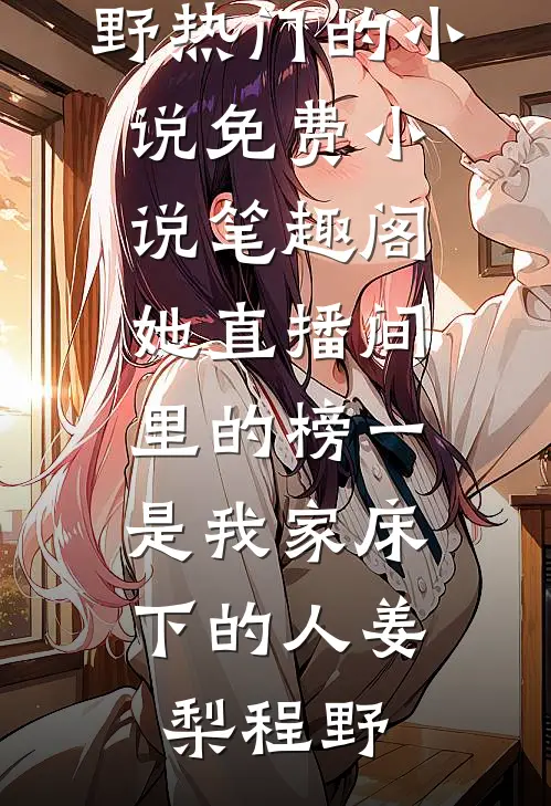 她直播间里的榜一，是我家床下的人(姜梨程野)热门的小说_免费小说笔趣阁她直播间里的榜一，是我家床下的人姜梨程野