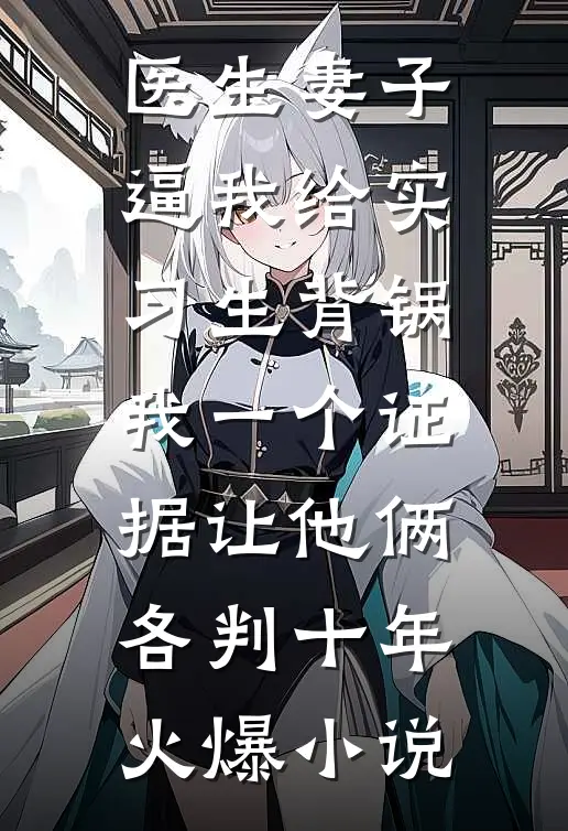 医生妻子逼我给实习生背锅，我一个证据让他俩各判十年火爆小说