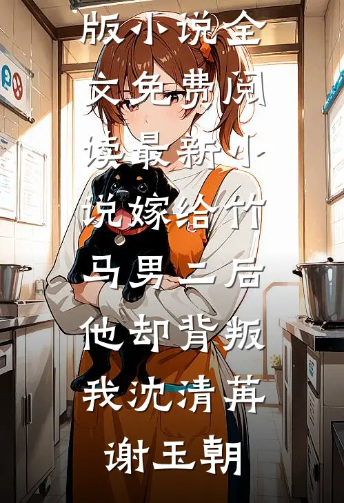 嫁给竹马男二后，他却背叛我沈清苒谢玉朝完整版小说全文免费阅读_最新小说嫁给竹马男二后，他却背叛我(沈清苒谢玉朝)