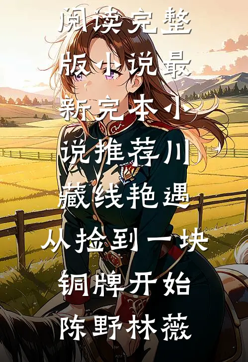川藏线艳遇：从捡到一块铜牌开始(陈野林薇)免费阅读完整版小说_最新完本小说推荐川藏线艳遇：从捡到一块铜牌开始(陈野林薇)