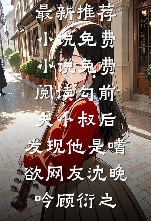 勾前夫小叔后，发现他是嗜欲网友沈晚吟顾衍之最新推荐小说_免费小说免费阅读勾前夫小叔后，发现他是嗜欲网友(沈晚吟顾衍之)
