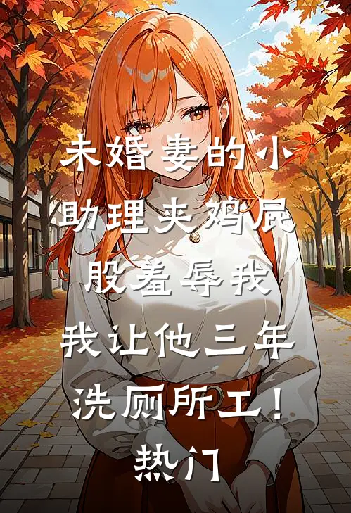 未婚妻的小助理夹鸡屁股羞辱我，我让他三年洗厕所工！热门