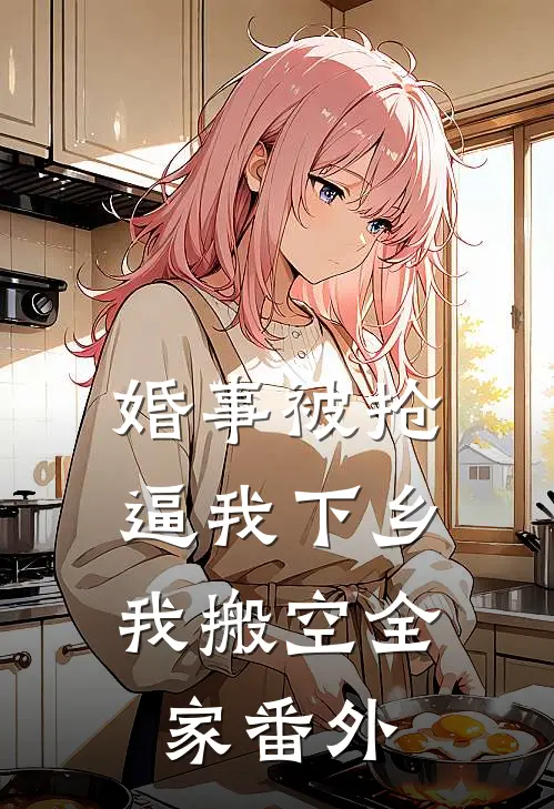 婚事被抢逼我下乡，我搬空全家番外