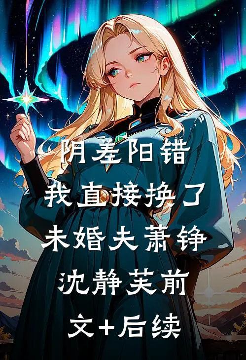 阴差阳错，我直接换了未婚夫萧铮沈静芙前文+后续