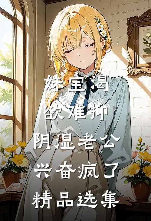 妹宝渴欲难抑，阴湿老公兴奋疯了精品选集