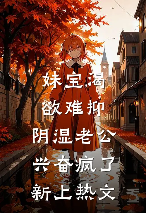 妹宝渴欲难抑，阴湿老公兴奋疯了新上热文