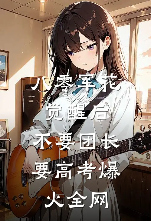 八零军花觉醒后，不要团长要高考爆火全网