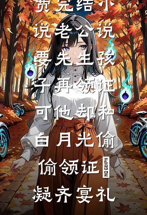 老公说要先生孩子再领证，可他却和白月光偷偷领证(晩凝齐宴礼)热门小说完结_全本免费完结小说老公说要先生孩子再领证，可他却和白月光偷偷领证晩凝齐宴礼
