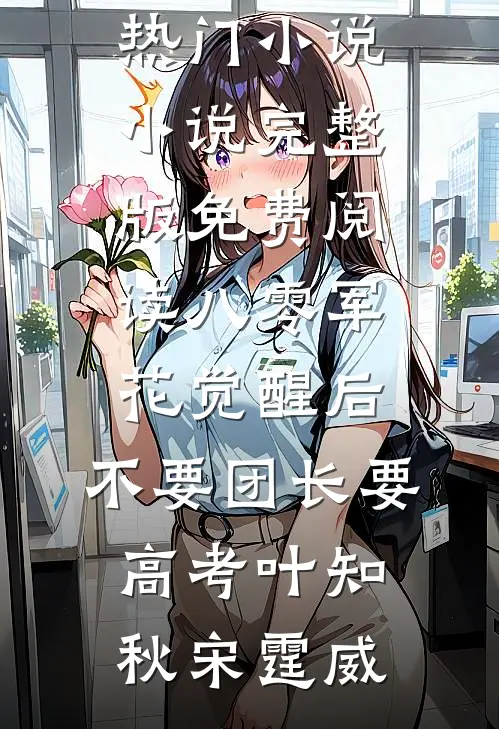 八零军花觉醒后，不要团长要高考(叶知秋宋霆威)完本热门小说_小说完整版免费阅读八零军花觉醒后，不要团长要高考(叶知秋宋霆威)