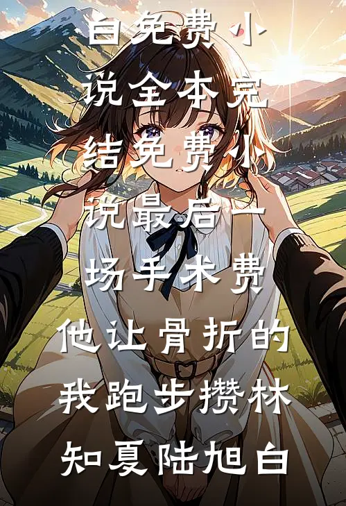 最后一场手术费，他让骨折的我跑步攒(林知夏陆旭白)免费小说全本_完结免费小说最后一场手术费，他让骨折的我跑步攒林知夏陆旭白
