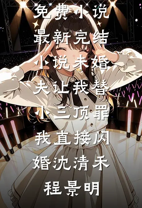 未婚夫让我替小三顶罪，我直接闪婚(沈清禾程景明)完整免费小说_最新完结小说未婚夫让我替小三顶罪，我直接闪婚(沈清禾程景明)