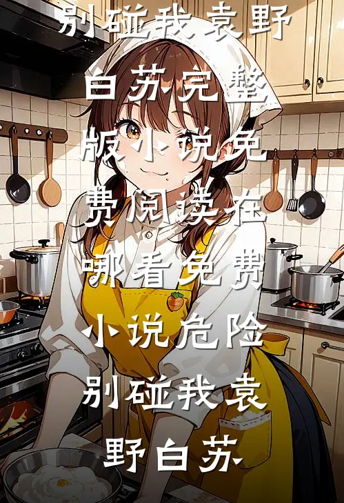 危险，别碰我(袁野白苏)完整版小说免费阅读_在哪看免费小说危险，别碰我(袁野白苏)