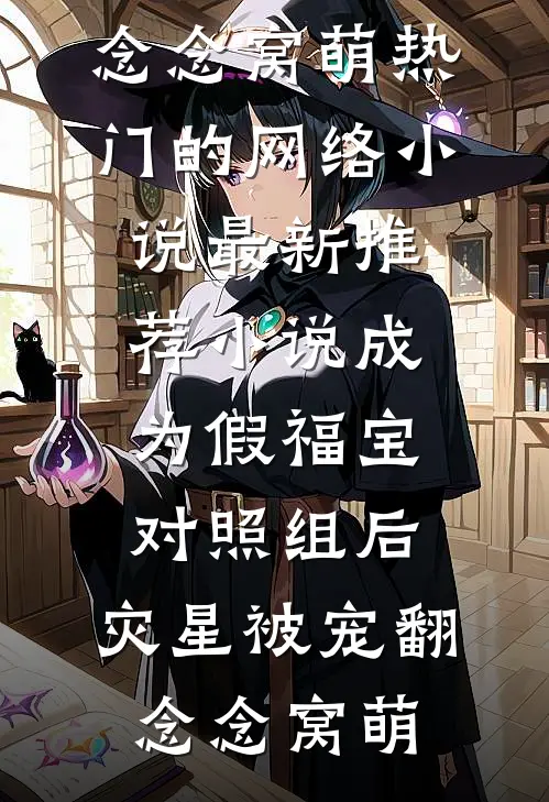 成为假福宝对照组后，灾星被宠翻(念念窝萌)热门的网络小说_最新推荐小说成为假福宝对照组后，灾星被宠翻(念念窝萌)