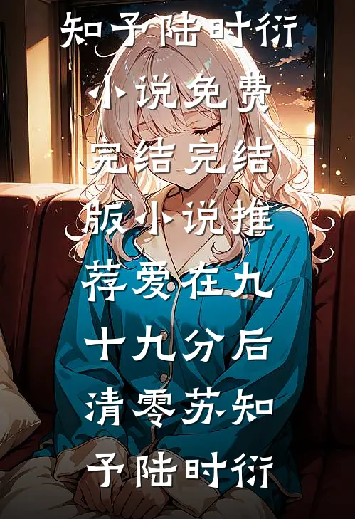 爱在九十九分后清零苏知予陆时衍小说免费完结_完结版小说推荐爱在九十九分后清零(苏知予陆时衍)