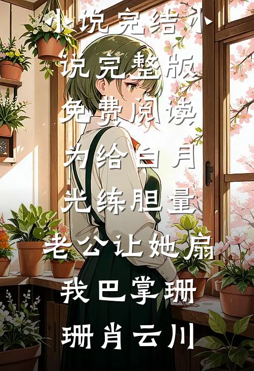 为给白月光练胆量，老公让她扇我巴掌(珊珊肖云川)热门小说完结_小说完整版免费阅读为给白月光练胆量，老公让她扇我巴掌珊珊肖云川