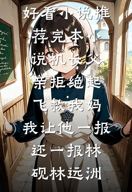 机长父亲拒绝起飞救我妈，我让他一报还一报(林砚林远洲)最新好看小说推荐_完本小说机长父亲拒绝起飞救我妈，我让他一报还一报(林砚林远洲)