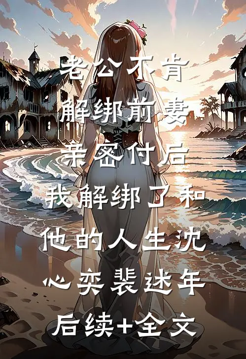 老公不肯解绑前妻亲密付后，我解绑了和他的人生沈心奕裴述年后续+全文
