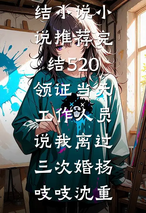 520领证当天，工作人员说我离过三次婚杨吱吱沈重全本免费完结小说_小说推荐完结520领证当天，工作人员说我离过三次婚(杨吱吱沈重)
