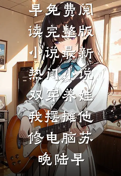 双穿养娃，我摆摊他修电脑(苏晚陆早)免费阅读完整版小说_最新热门小说双穿养娃，我摆摊他修电脑苏晚陆早