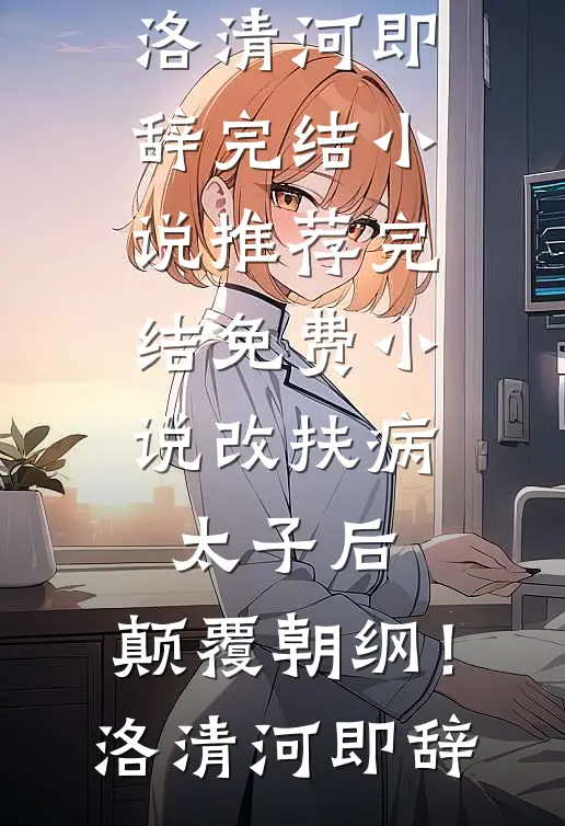 改扶病太子后，颠覆朝纲！洛清河即辞完结小说推荐_完结免费小说改扶病太子后，颠覆朝纲！洛清河即辞